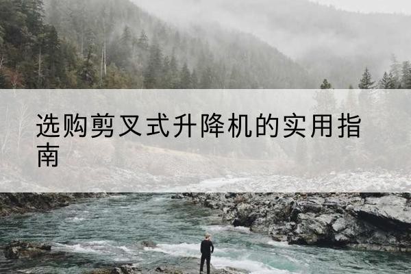 红桥区剪叉式升降机怎么选-选购剪叉式升降机的实用指南