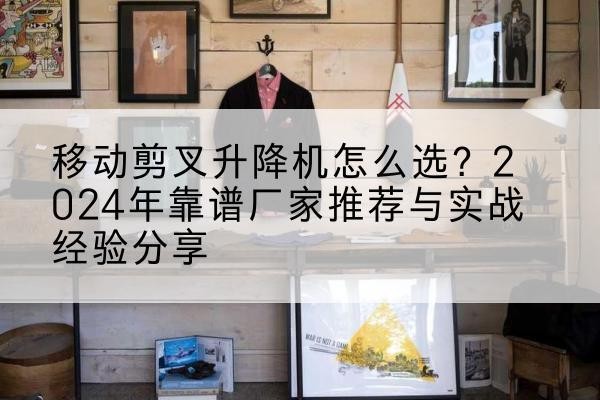 红桥区升降平台厂家推荐-移动剪叉升降机怎么选?2024年靠谱厂家推荐与实战经验分享