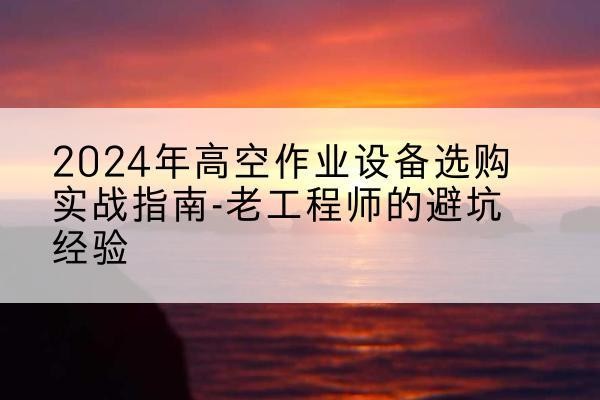 红桥区高空作业升降机厂家推荐-2024年高空作业设备选购实战指南-老工程师的避坑经验