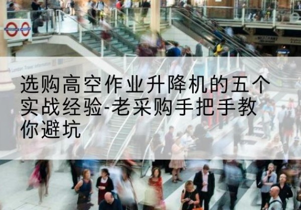红桥区高空作业升降机厂家-选购高空作业升降机的五个实战经验-老采购手把手教你避坑