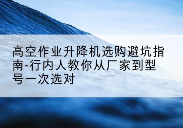 红桥区升降平台厂家-高空作业升降机选购避坑指南-行内人教你从厂家到型号一次选对