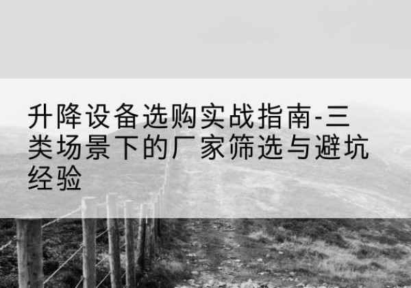 红桥区移动式升降机厂家推荐-升降设备选购实战指南-三类场景下的厂家筛选与避坑经验