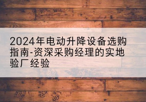 红桥区电动剪叉升降平台厂家-2024年电动升降设备选购指南-资深采购经理的实地验厂经验