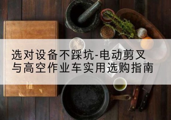 红桥区电动剪叉升降平台怎么选-选对设备不踩坑-电动剪叉与高空作业车实用选购指南