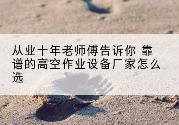 红桥区高空作业升降机厂家推荐-从业十年老师傅告诉你 靠谱的高空作业设备厂家怎么选