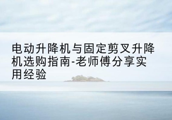 红桥区电动升降机怎么选-电动升降机与固定剪叉升降机选购指南-老师傅分享实用经验