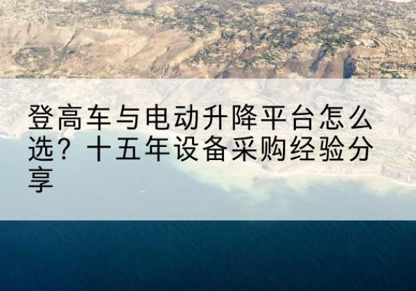 红桥区登高车厂家厂家-登高车与电动升降平台怎么选？十五年设备采购经验分享