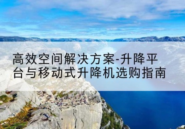 红桥区升降平台厂家-*空间解决方案-升降平台与移动式升降机选购指南