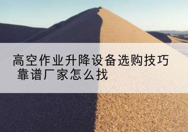 红桥区电动升降平台厂家推荐-高空作业升降设备选购技巧 靠谱厂家怎么找