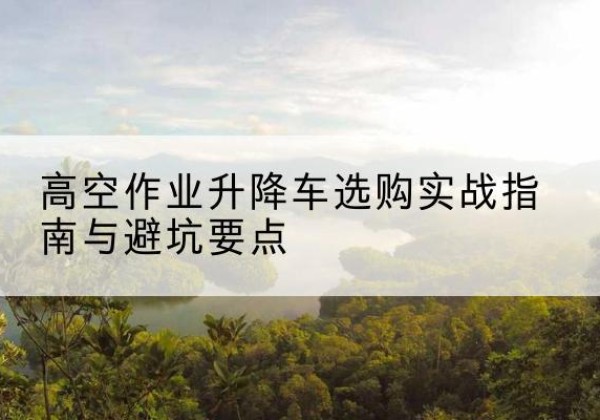 红桥区升降车怎么选-高空作业升降车选购实战指南与避坑要点