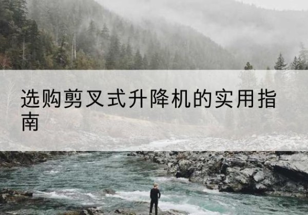 红桥区剪叉式升降机怎么选-选购剪叉式升降机的实用指南