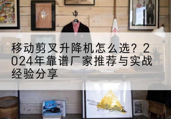 红桥区升降平台厂家推荐-移动剪叉升降机怎么选？2024年靠谱厂家推荐与实战经验分享