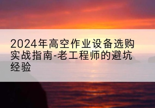 红桥区高空作业升降机厂家推荐-2024年高空作业设备选购实战指南-老工程师的避坑经验